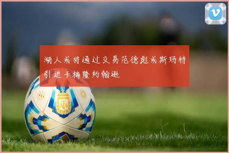 湖人或将通过交易范德彪或斯玛特引进卡梅隆约翰逊