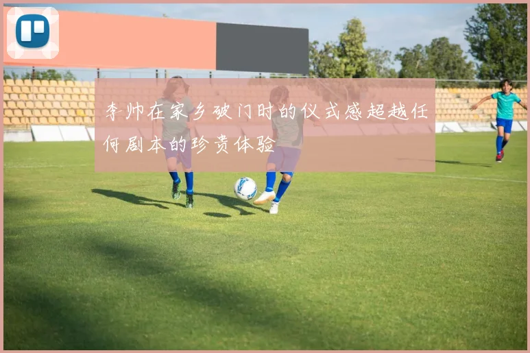 李帅在家乡破门时的仪式感超越任何剧本的珍贵体验