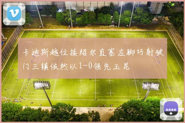 卡迪斯越位接绍尔直塞左脚巧射破门三镇依然以1-0领先玉昆