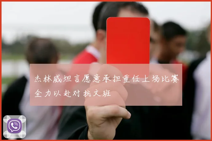 杰林威坦言愿意承担重任上场比赛全力以赴对抗文班