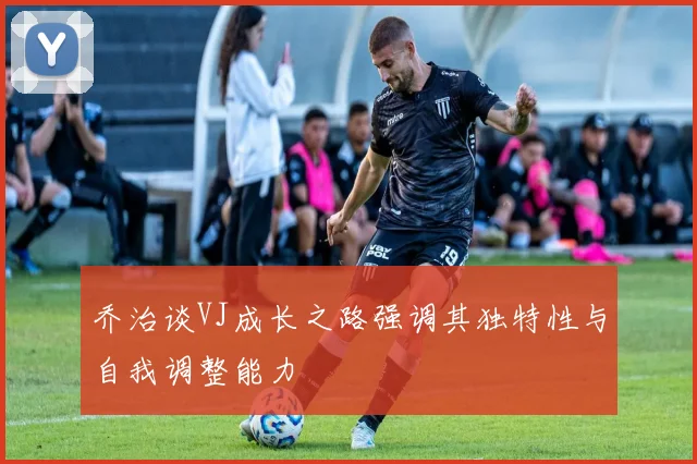 乔治谈VJ成长之路强调其独特性与自我调整能力