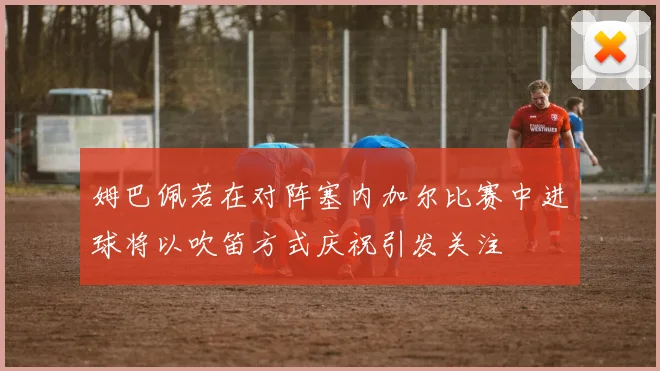 姆巴佩若在对阵塞内加尔比赛中进球将以吹笛方式庆祝引发关注