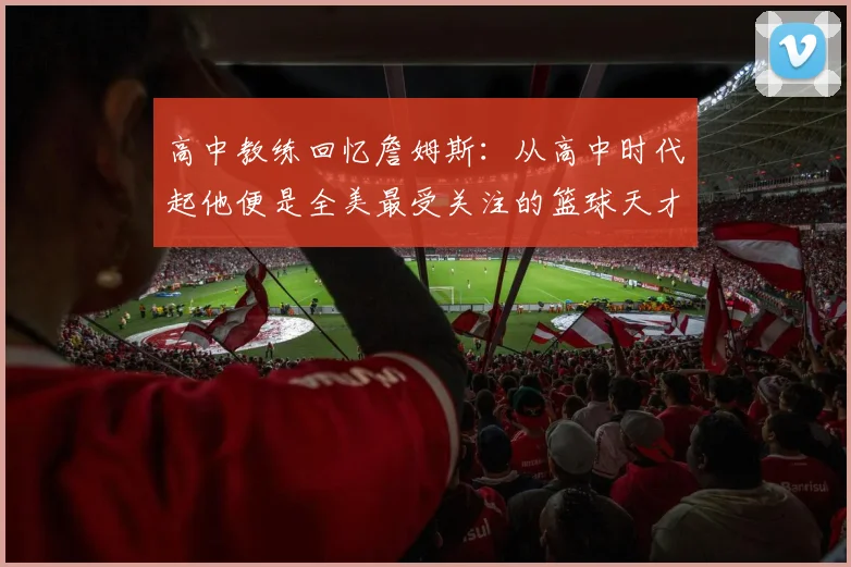 高中教练回忆詹姆斯：从高中时代起他便是全美最受关注的篮球天才