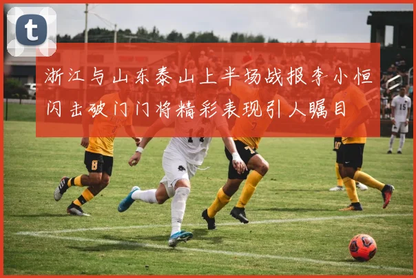 浙江与山东泰山上半场战报李小恒闪击破门门将精彩表现引人瞩目