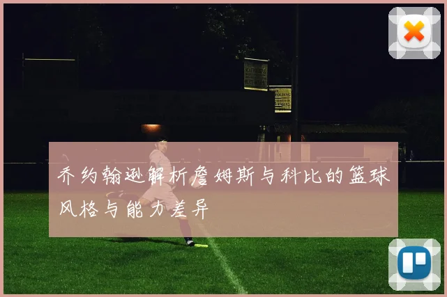 乔约翰逊解析詹姆斯与科比的篮球风格与能力差异