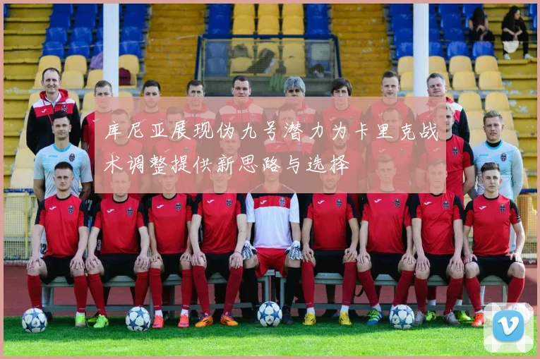 库尼亚展现伪九号潜力为卡里克战术调整提供新思路与选择