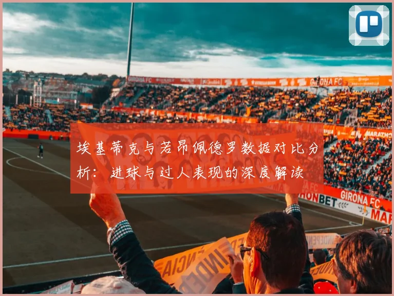 埃基蒂克与若昂佩德罗数据对比分析：进球与过人表现的深度解读