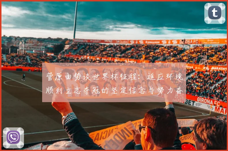 菅原由势谈世界杯征程：适应环境顺利立志夺冠的坚定信念与努力奋斗