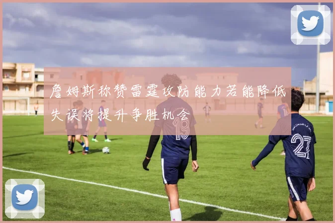 詹姆斯称赞雷霆攻防能力若能降低失误将提升争胜机会