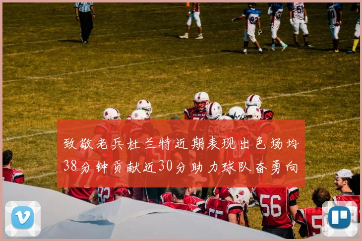 致敬老兵杜兰特近期表现出色场均38分钟贡献近30分助力球队奋勇向前