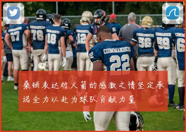 桑顿表达对火箭的感激之情坚定承诺全力以赴为球队贡献力量