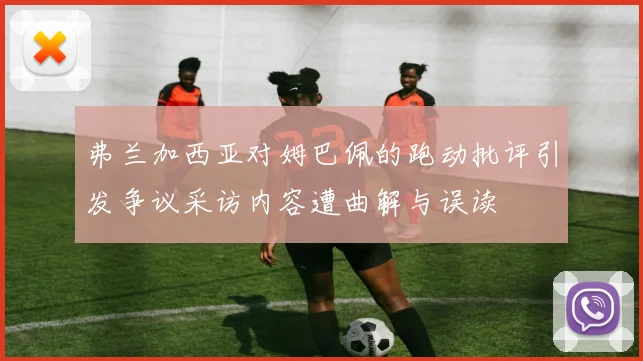 弗兰加西亚对姆巴佩的跑动批评引发争议采访内容遭曲解与误读