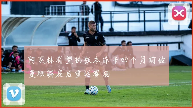 阿莫林有望执教本菲卡四个月前被曼联解雇后重返赛场