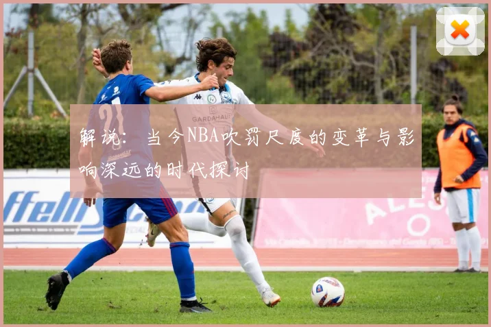 解说：当今NBA吹罚尺度的变革与影响深远的时代探讨