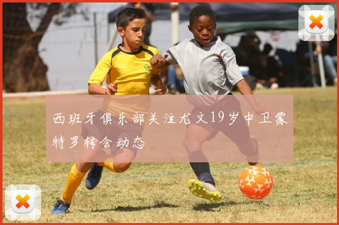 西班牙俱乐部关注尤文19岁中卫蒙特罗转会动态
