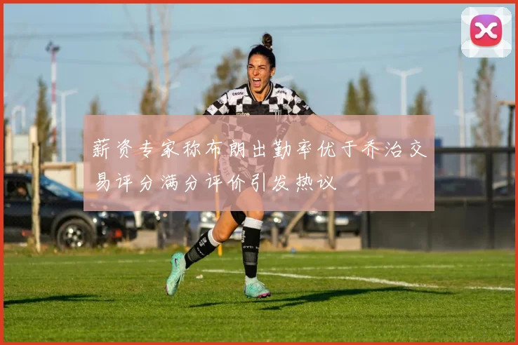 薪资专家称布朗出勤率优于乔治交易评分满分评价引发热议