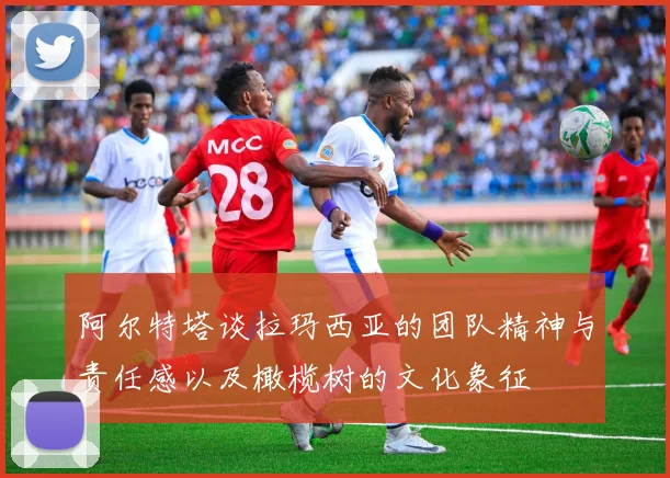 阿尔特塔谈拉玛西亚的团队精神与责任感以及橄榄树的文化象征