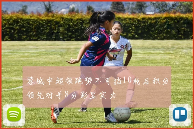 蓉城中超领跑势不可挡10轮后积分领先对手8分彰显实力