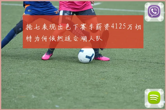 抢七表现出色下赛季薪资4125万切特为何依然适合湖人队
