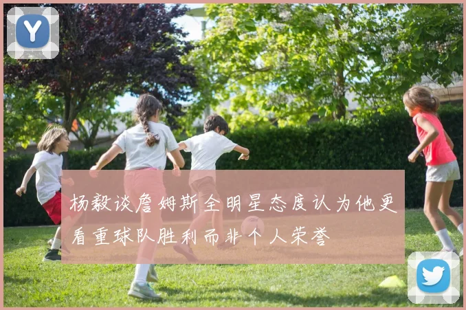 杨毅谈詹姆斯全明星态度认为他更看重球队胜利而非个人荣誉