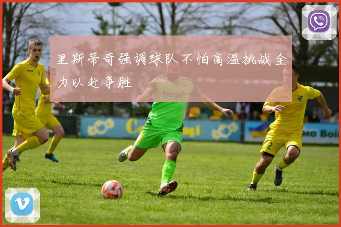 里斯蒂奇强调球队不怕高温挑战全力以赴争胜