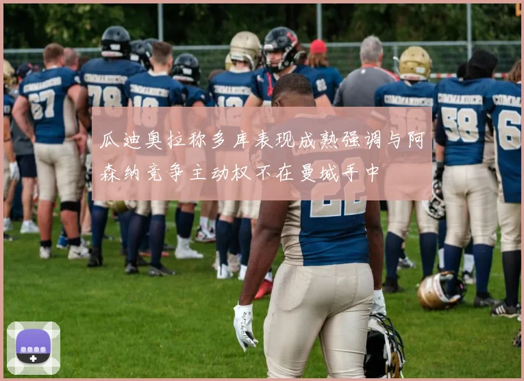 瓜迪奥拉称多库表现成熟强调与阿森纳竞争主动权不在曼城手中
