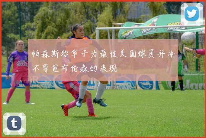帕森斯称华子为最佳美国球员并非不尊重布伦森的表现